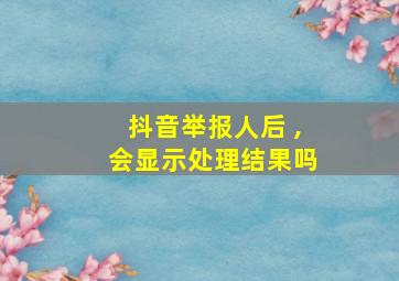 抖音举报人后 ,会显示处理结果吗